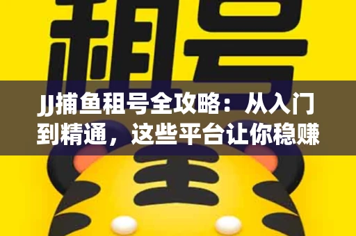 JJ捕鱼租号全攻略：从入门到精通，这些平台让你稳赚不亏